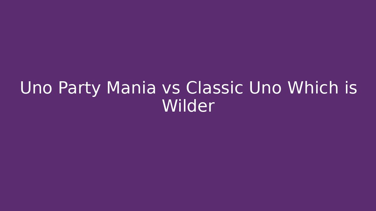 Uno Party Mania vs Classic Uno Which is Wilder