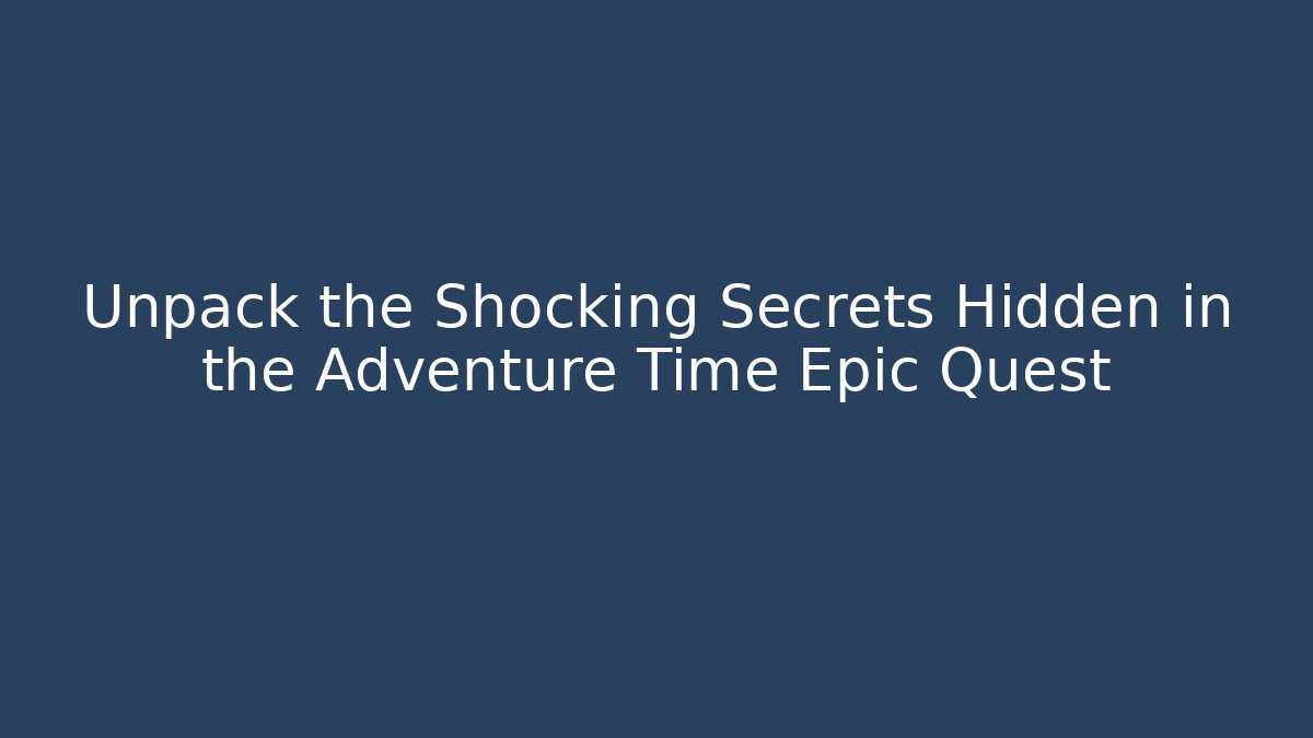 Unpack the Shocking Secrets Hidden in the Adventure Time Epic Quest
