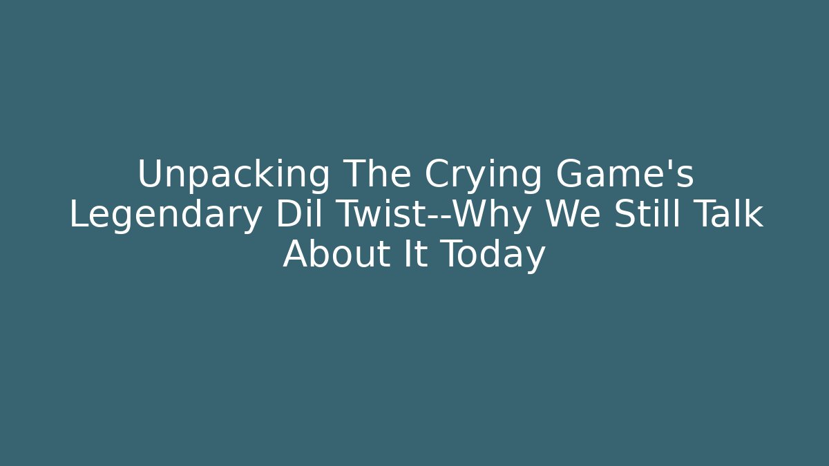 Unpacking The Crying Game's Legendary Dil Twist—Why We Still Talk About It Today