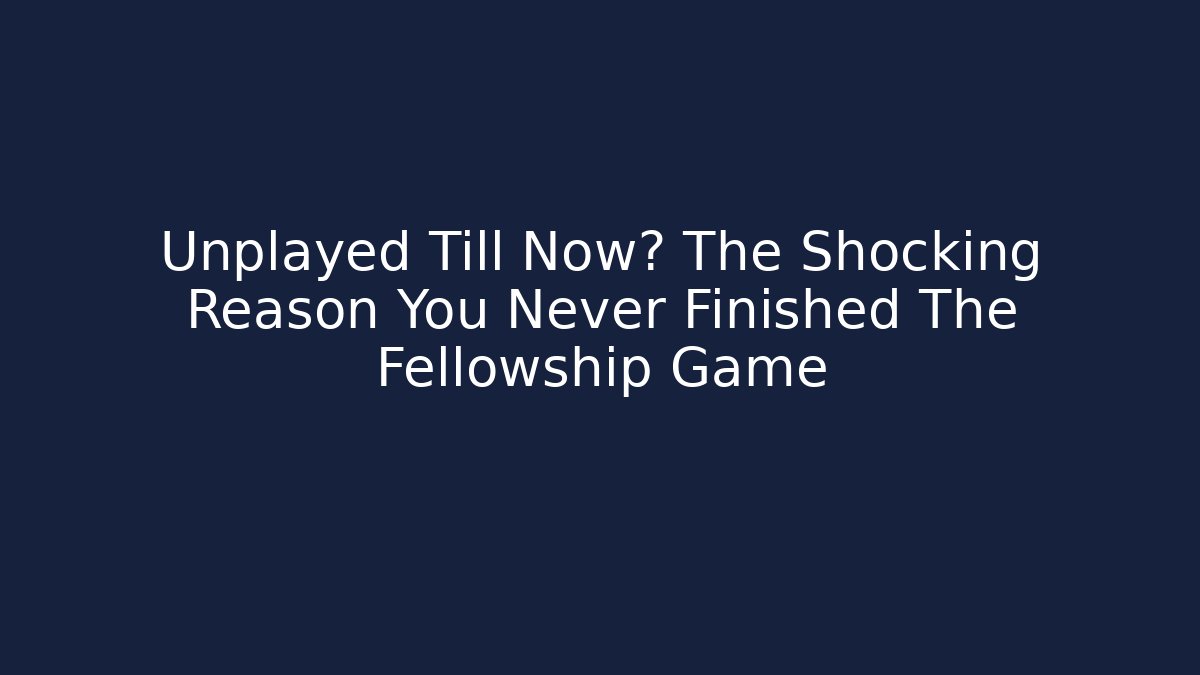 Unplayed Till Now? The Shocking Reason You Never Finished The Fellowship Game