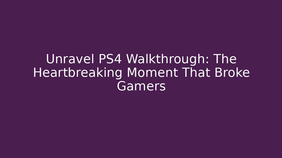 Unravel PS4 Walkthrough: The Heartbreaking Moment That Broke Gamers