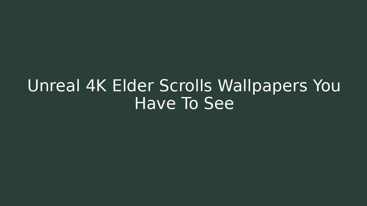 Unreal 4K Elder Scrolls Wallpapers You Have To See
