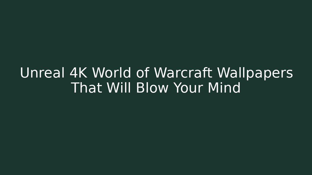 Unreal 4K World of Warcraft Wallpapers That Will Blow Your Mind