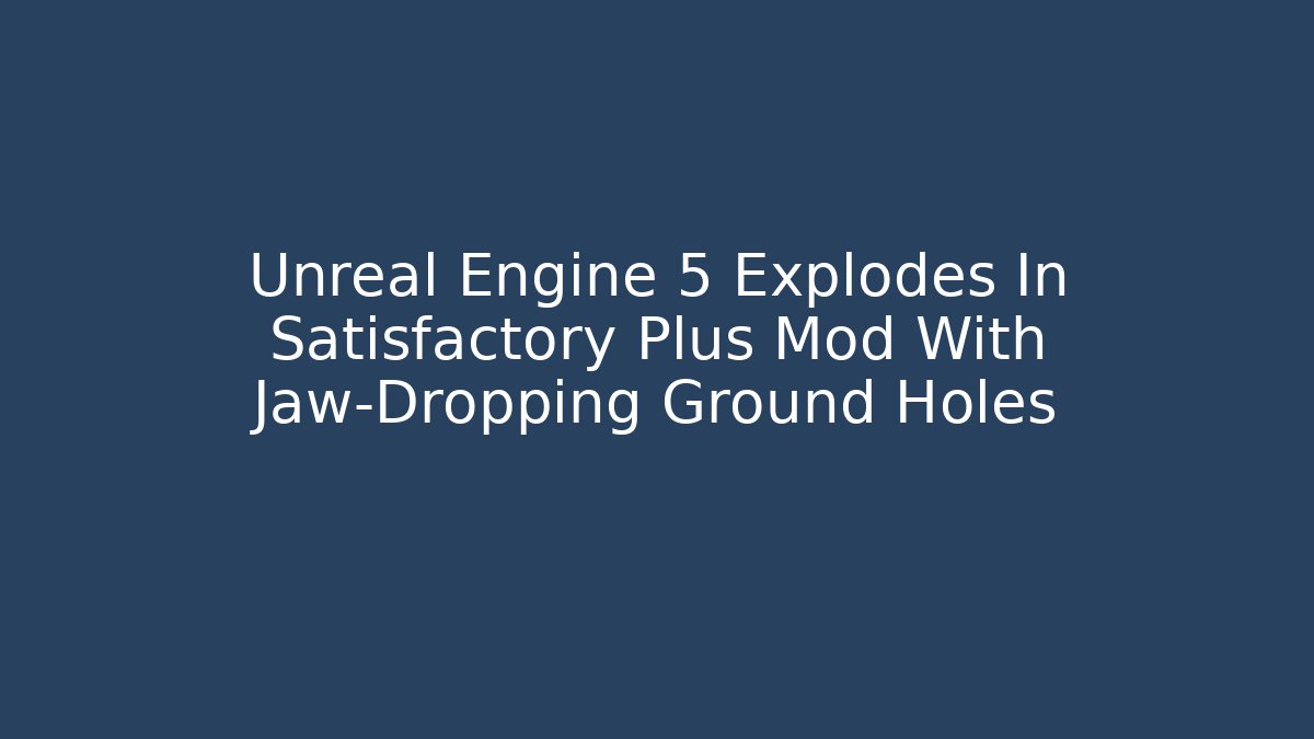 Unreal Engine 5 Explodes In Satisfactory Plus Mod With Jaw-Dropping Ground Holes