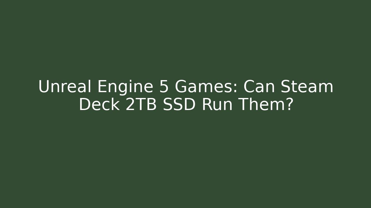 Unreal Engine 5 Games: Can Steam Deck 2TB SSD Run Them?