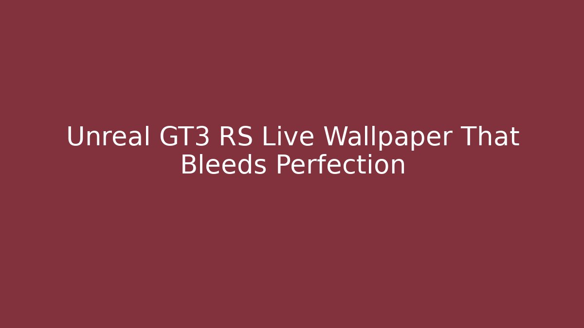 Unreal GT3 RS Live Wallpaper That Bleeds Perfection