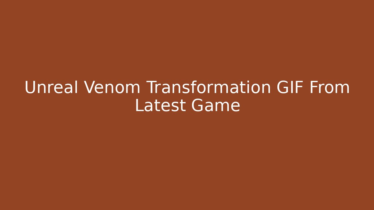 Unreal Venom Transformation GIF From Latest Game