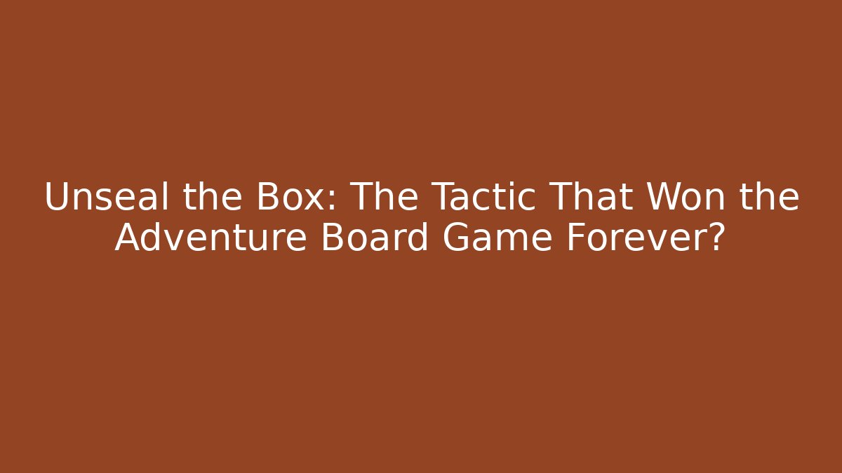 Unseal the Box: The Tactic That Won the Adventure Board Game Forever?