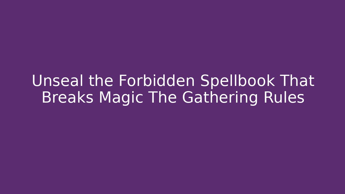 Unseal the Forbidden Spellbook That Breaks Magic The Gathering Rules