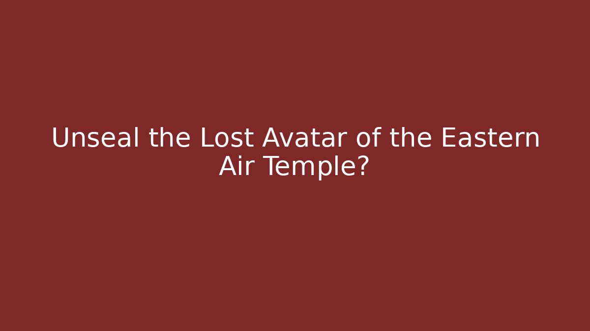Unseal the Lost Avatar of the Eastern Air Temple?