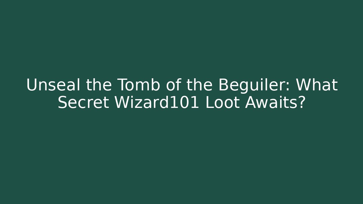 Unseal the Tomb of the Beguiler: What Secret Wizard101 Loot Awaits?