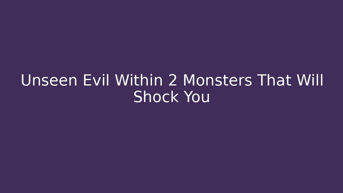 Unseen Evil Within 2 Monsters That Will Shock You