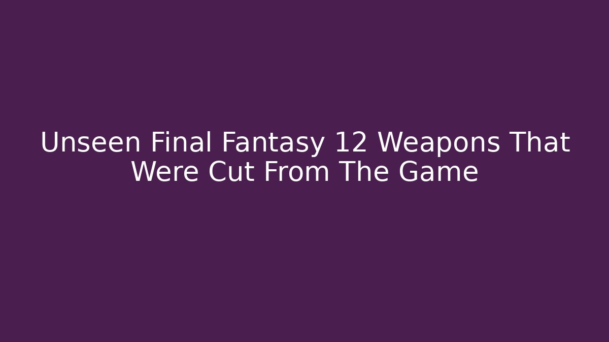 Unseen Final Fantasy 12 Weapons That Were Cut From The Game