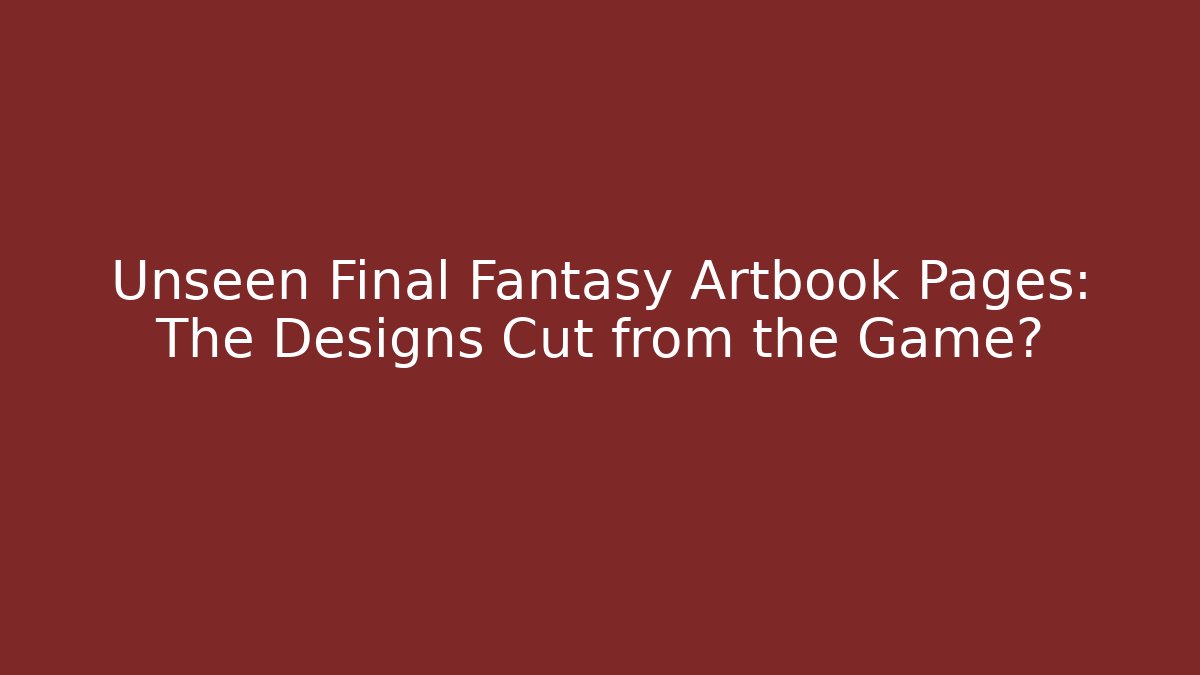 Unseen Final Fantasy Artbook Pages: The Designs Cut from the Game?