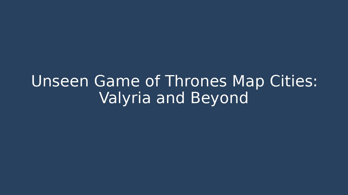 Unseen Game of Thrones Map Cities: Valyria and Beyond