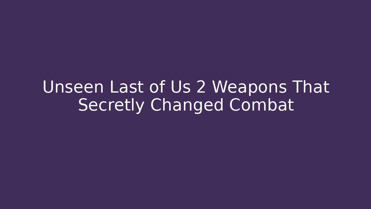Unseen Last of Us 2 Weapons That Secretly Changed Combat