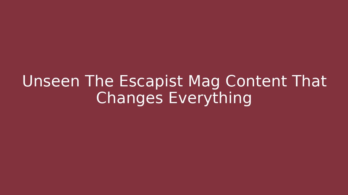 Unseen The Escapist Mag Content That Changes Everything - Create More Assets