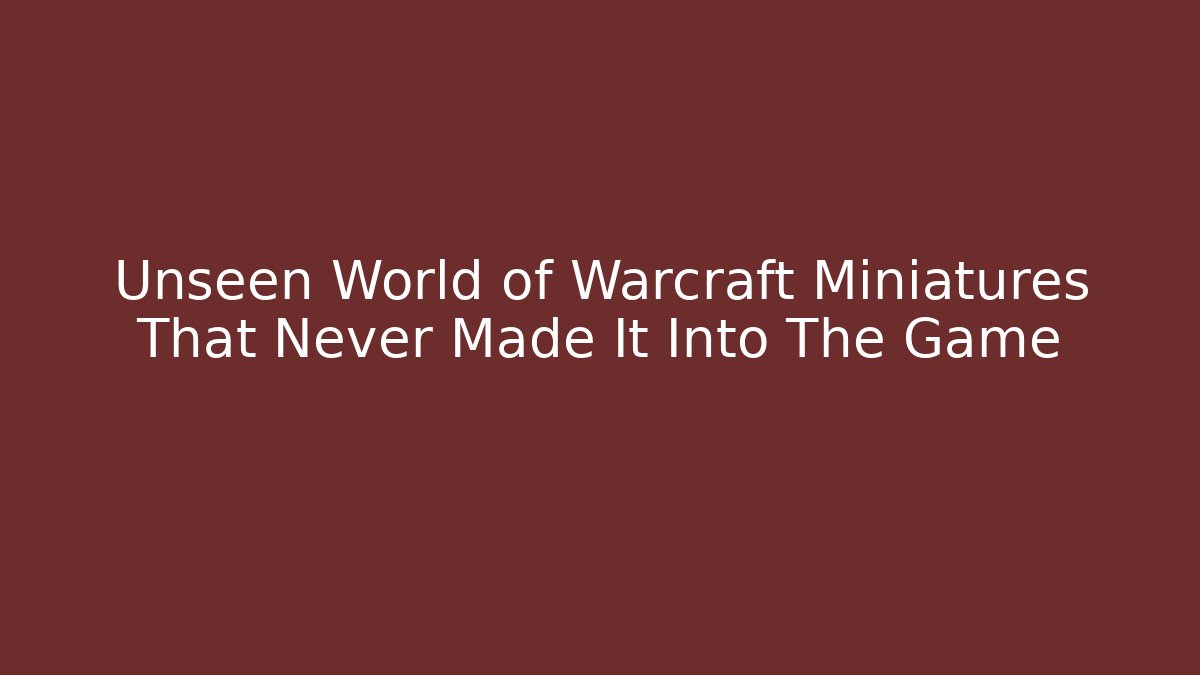 Unseen World of Warcraft Miniatures That Never Made It Into The Game