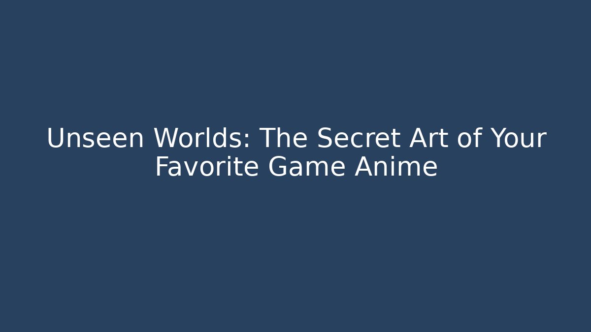 Unseen Worlds: The Secret Art of Your Favorite Game Anime