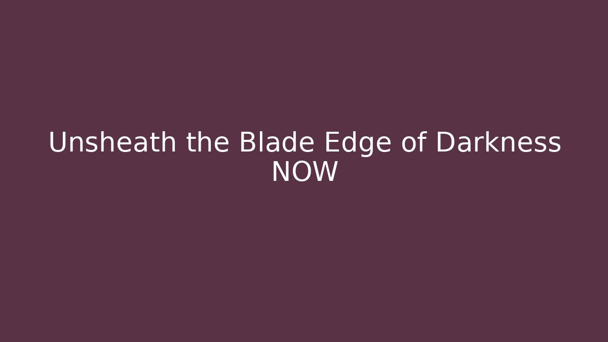 Unsheath the Blade Edge of Darkness NOW