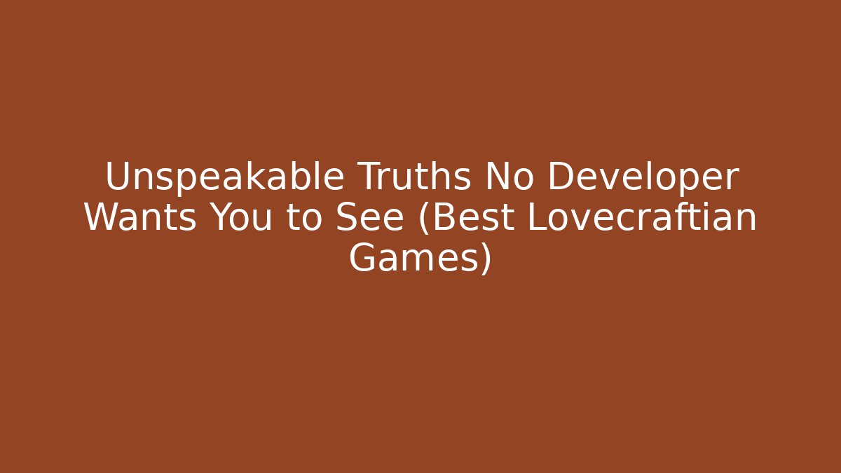 Unspeakable Truths No Developer Wants You to See (Best Lovecraftian Games)