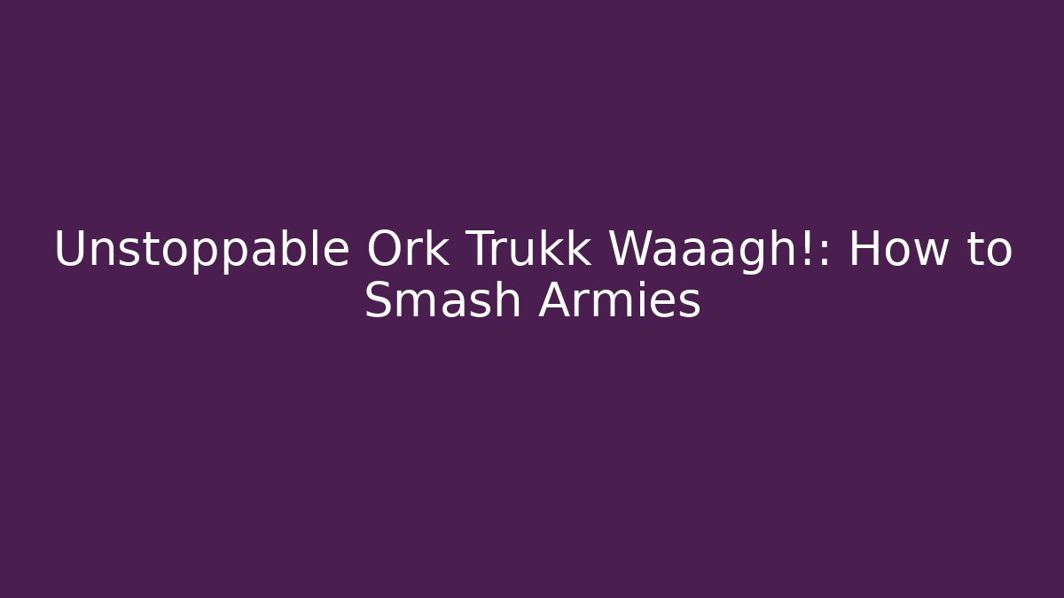 Unstoppable Ork Trukk Waaagh!: How to Smash Armies