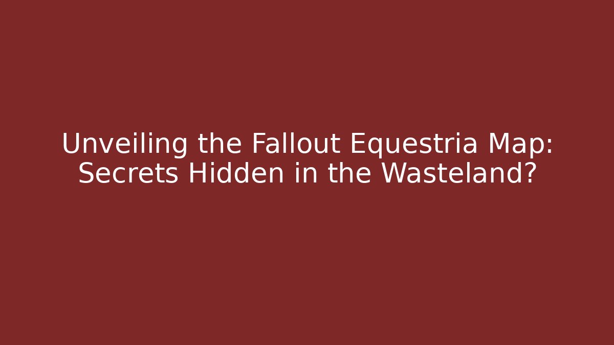 Unveiling the Fallout Equestria Map: Secrets Hidden in the Wasteland?