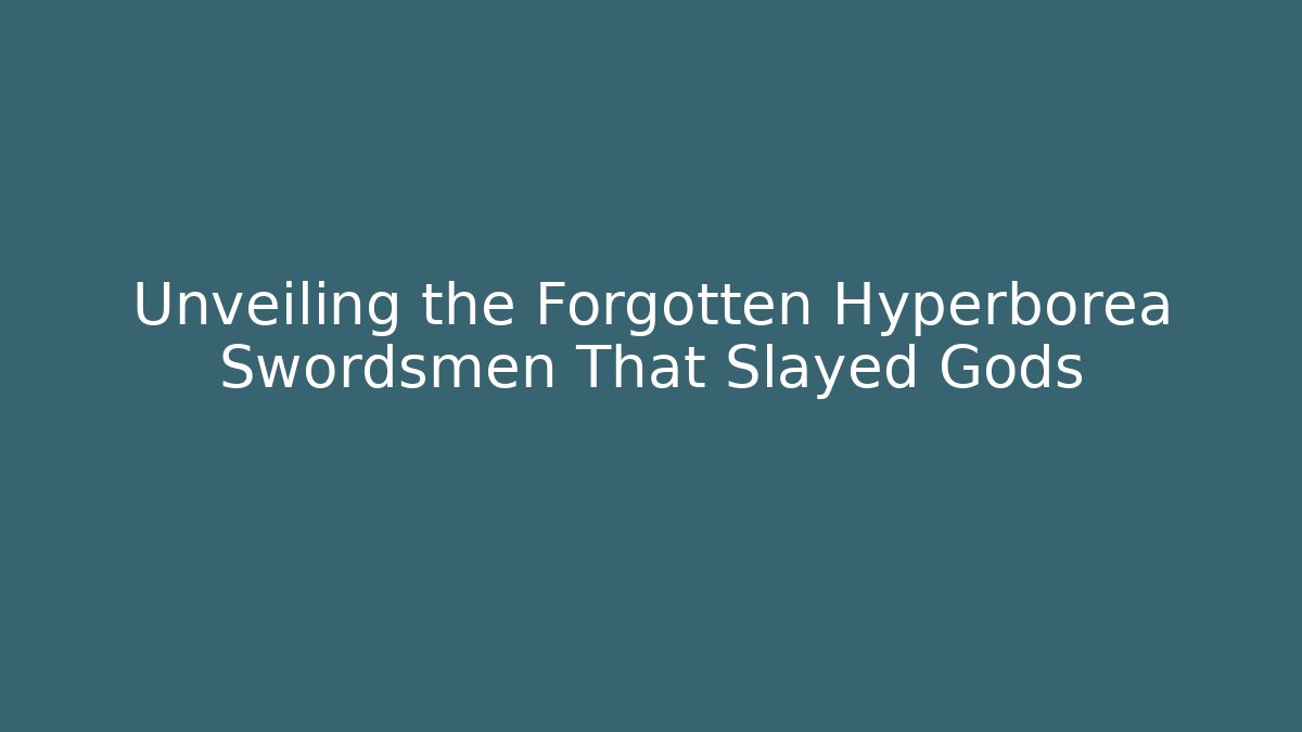 Unveiling the Forgotten Hyperborea Swordsmen That Slayed Gods
