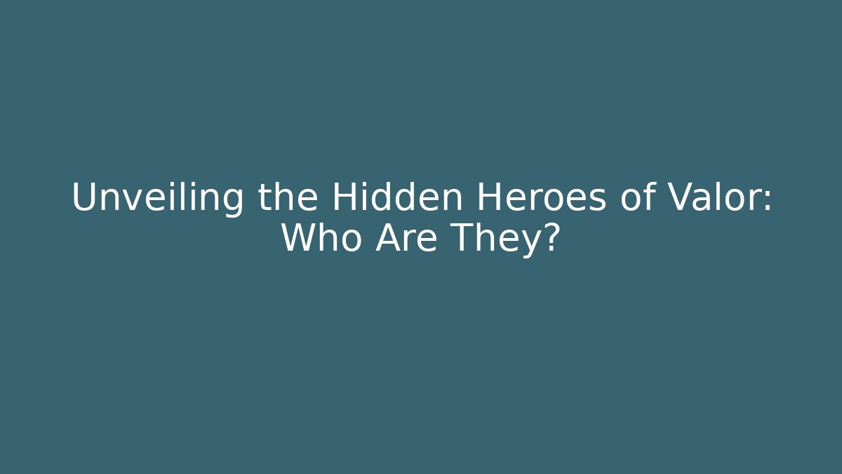 Unveiling the Hidden Heroes of Valor: Who Are They?