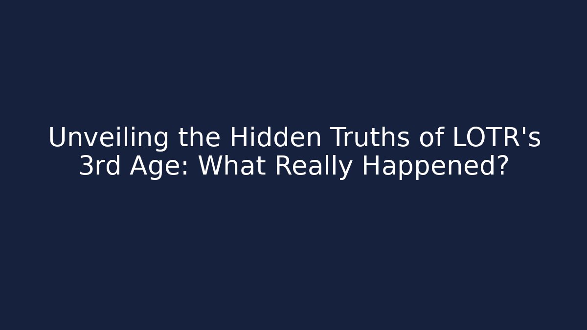 Unveiling the Hidden Truths of LOTR’s 3rd Age: What Really Happened?