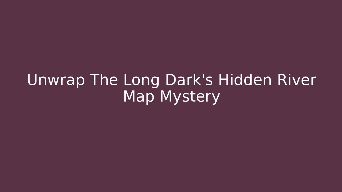 Unwrap The Long Dark's Hidden River Map Mystery