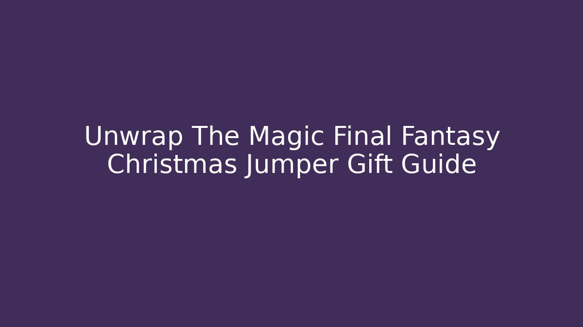 Unwrap The Magic Final Fantasy Christmas Jumper Gift Guide