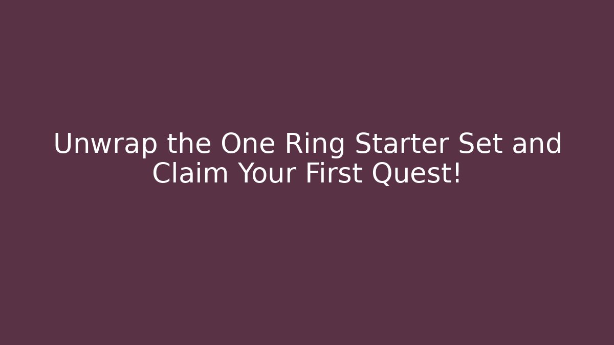 Unwrap the One Ring Starter Set and Claim Your First Quest!