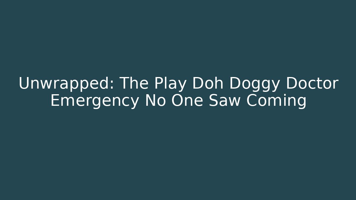 Unwrapped: The Play Doh Doggy Doctor Emergency No One Saw Coming