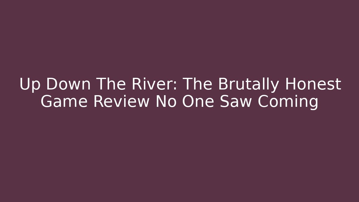 Up Down The River: The Brutally Honest Game Review No One Saw Coming