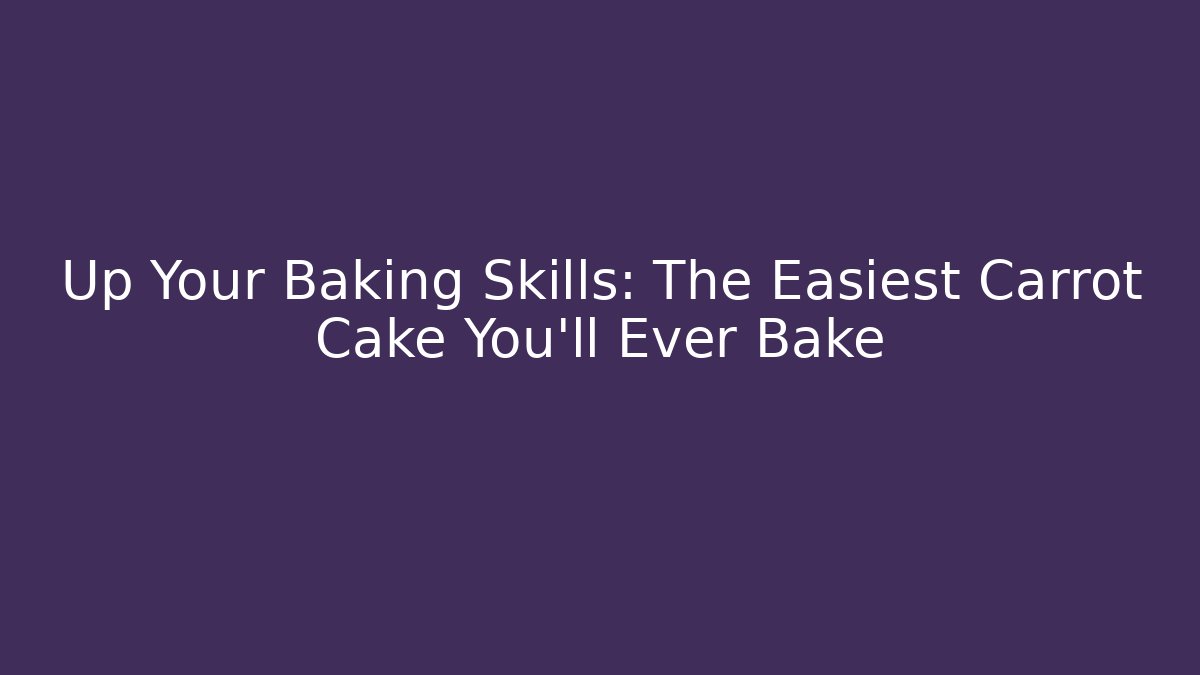 Up Your Baking Skills: The Easiest Carrot Cake You'll Ever Bake