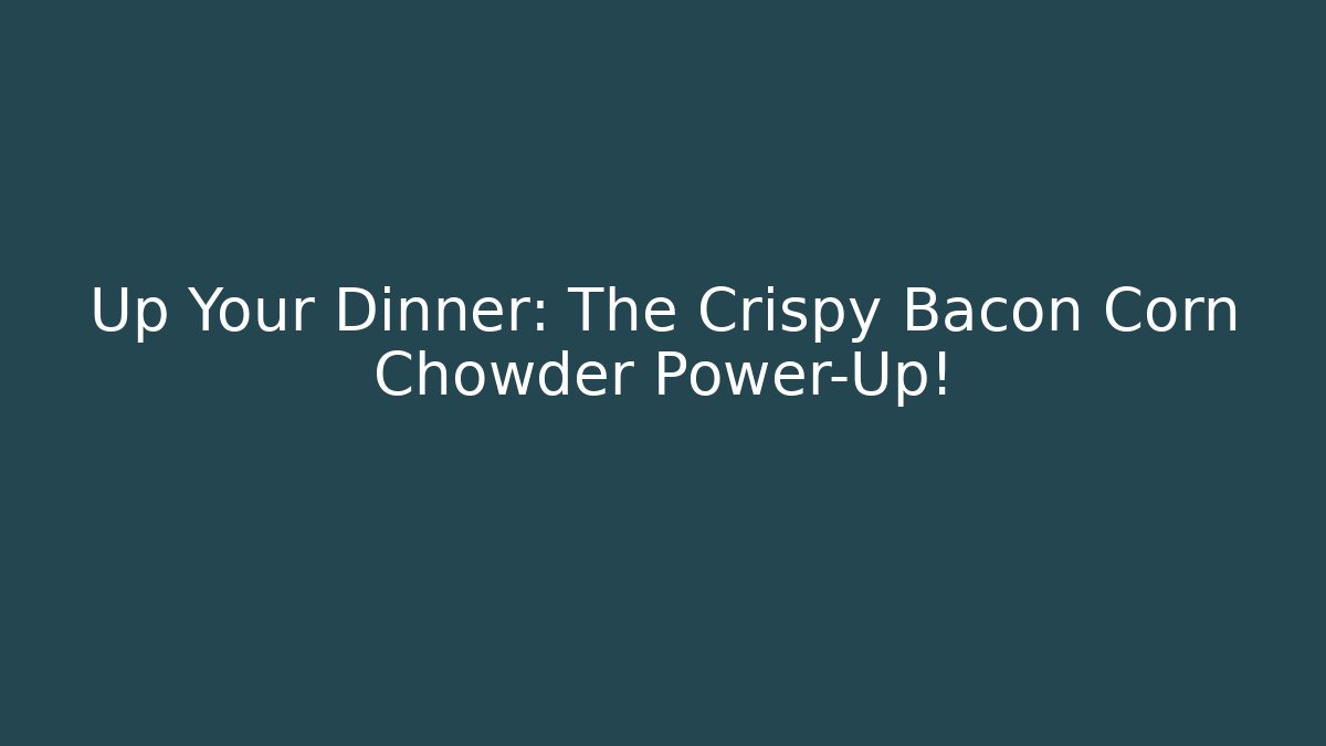 Up Your Dinner: The Crispy Bacon Corn Chowder Power-Up!