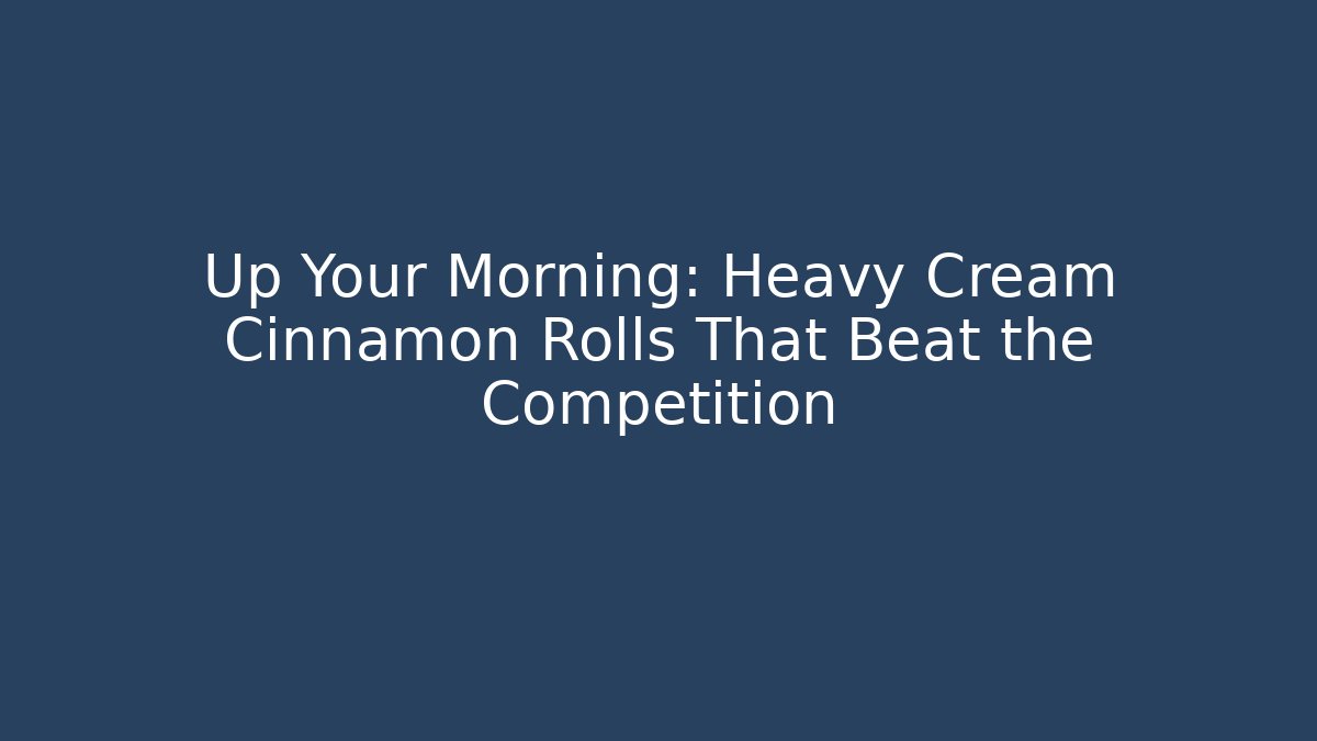 Up Your Morning: Heavy Cream Cinnamon Rolls That Beat the Competition