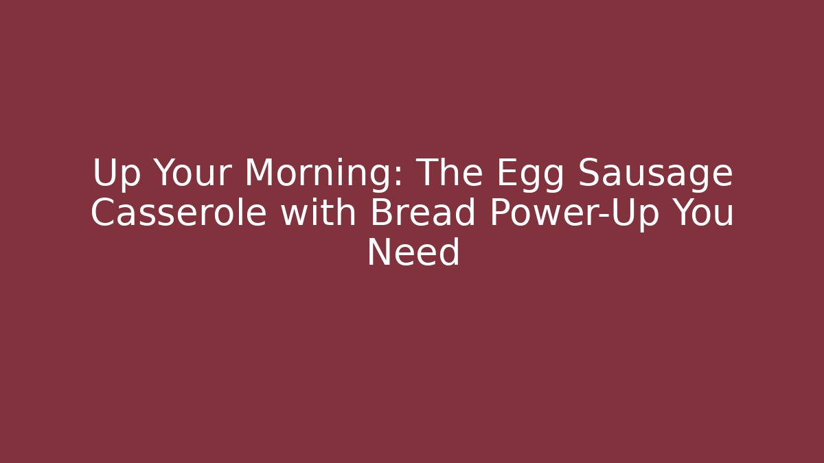 Up Your Morning: The Egg Sausage Casserole with Bread Power-Up You Need