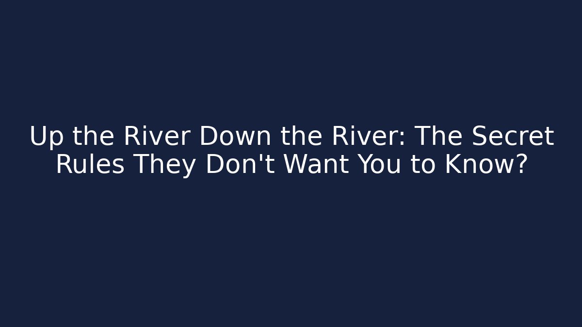 Up the River Down the River: The Secret Rules They Don’t Want You to Know?