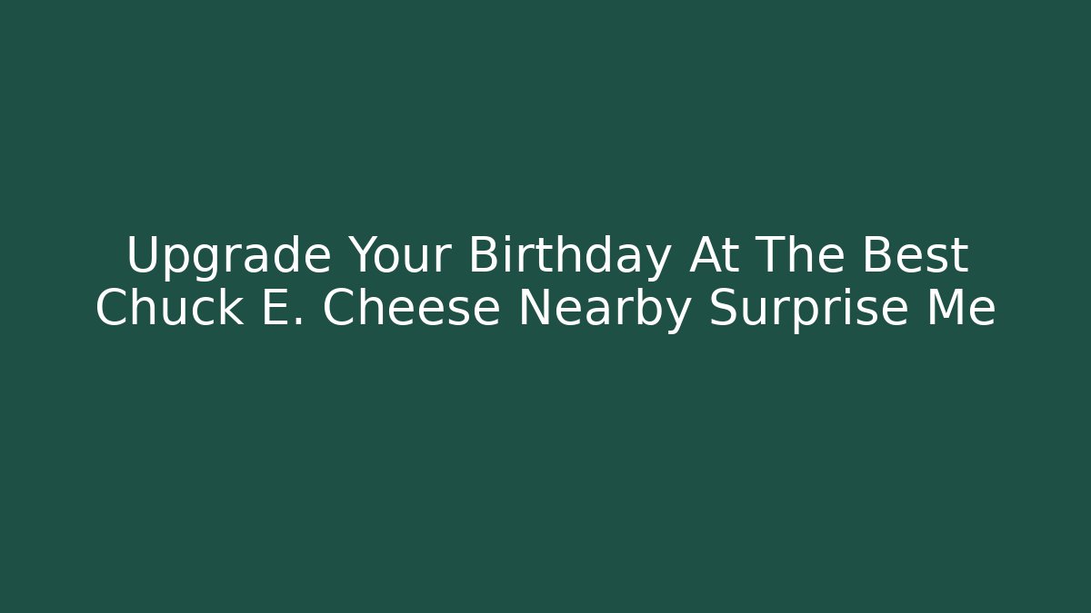 Upgrade Your Birthday At The Best Chuck E. Cheese Nearby Surprise Me
