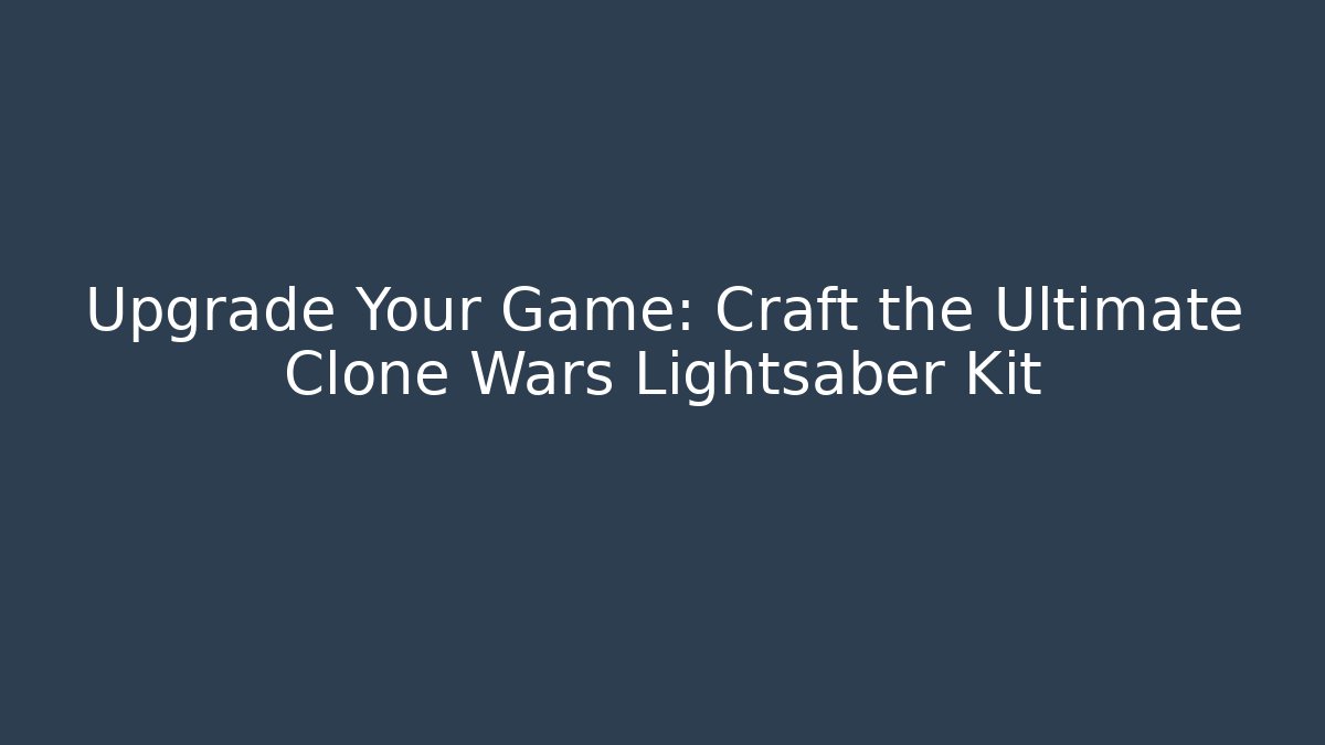 Upgrade Your Game: Craft the Ultimate Clone Wars Lightsaber Kit