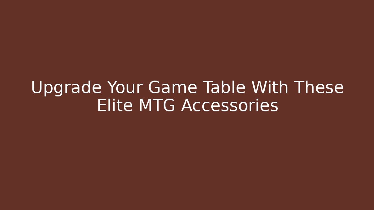 Upgrade Your Game Table With These Elite MTG Accessories