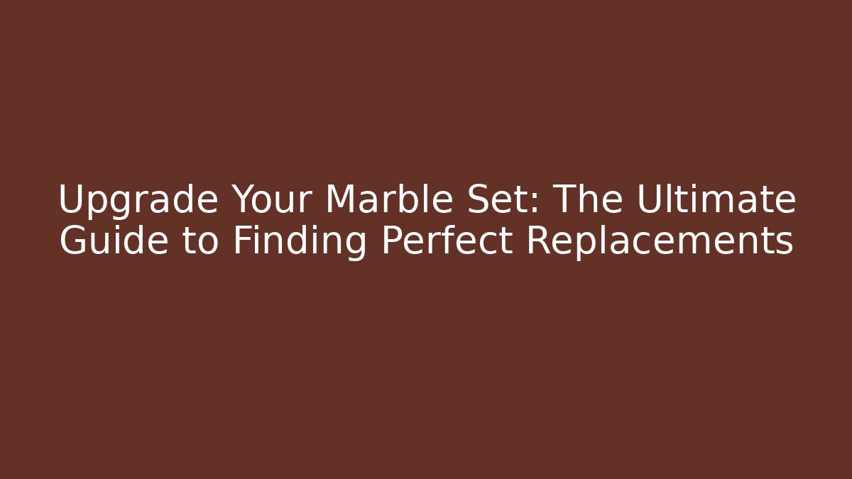 Upgrade Your Marble Set: The Ultimate Guide to Finding Perfect Replacements - Create More Assets