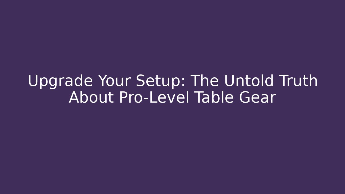 Upgrade Your Setup: The Untold Truth About Pro-Level Table Gear
