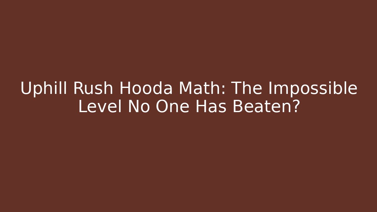 Uphill Rush Hooda Math: The Impossible Level No One Has Beaten?