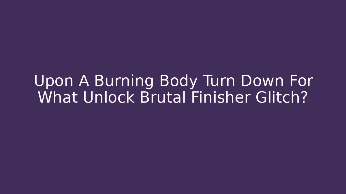 Upon A Burning Body Turn Down For What Unlock Brutal Finisher Glitch?