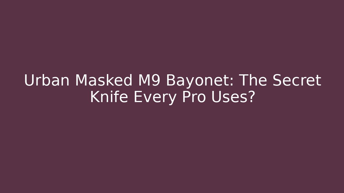 Urban Masked M9 Bayonet: The Secret Knife Every Pro Uses?