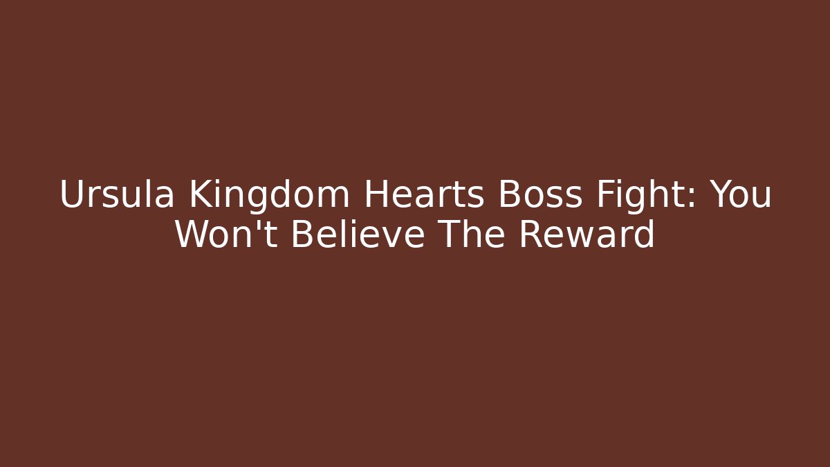 Ursula Kingdom Hearts Boss Fight: You Won't Believe The Reward