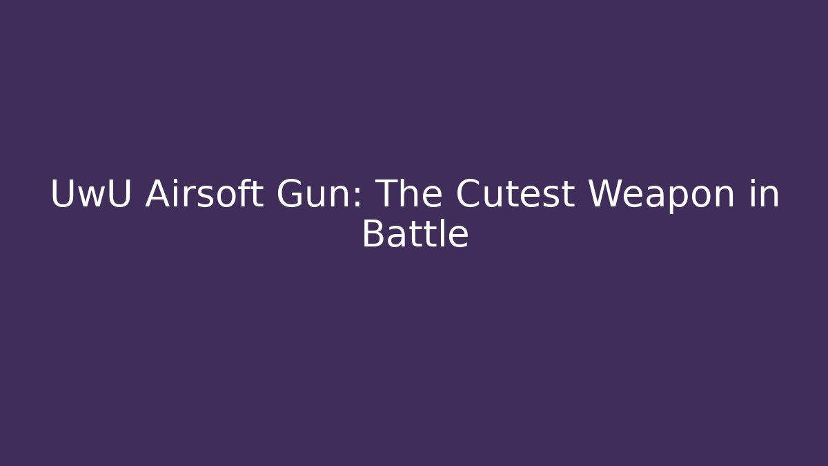 UwU Airsoft Gun: The Cutest Weapon in Battle